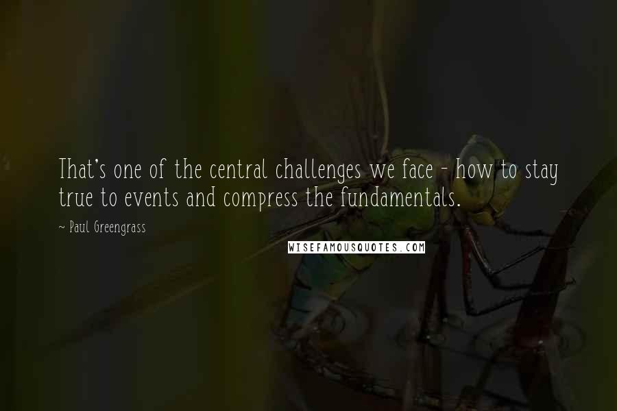 Paul Greengrass Quotes: That's one of the central challenges we face - how to stay true to events and compress the fundamentals.