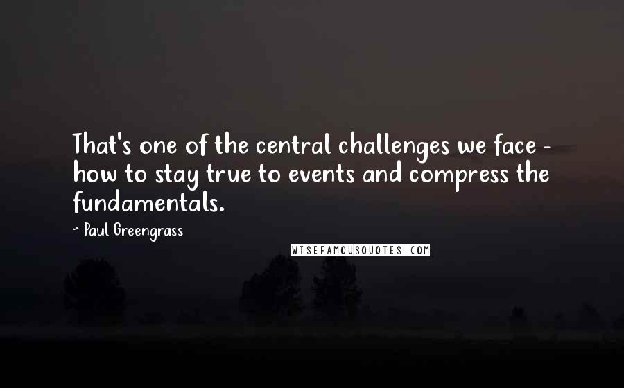Paul Greengrass Quotes: That's one of the central challenges we face - how to stay true to events and compress the fundamentals.