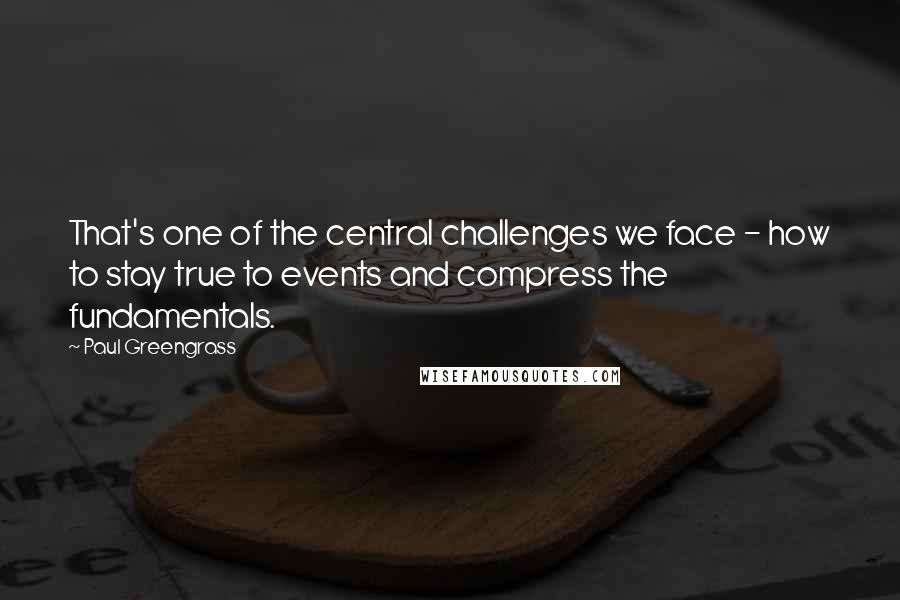 Paul Greengrass Quotes: That's one of the central challenges we face - how to stay true to events and compress the fundamentals.