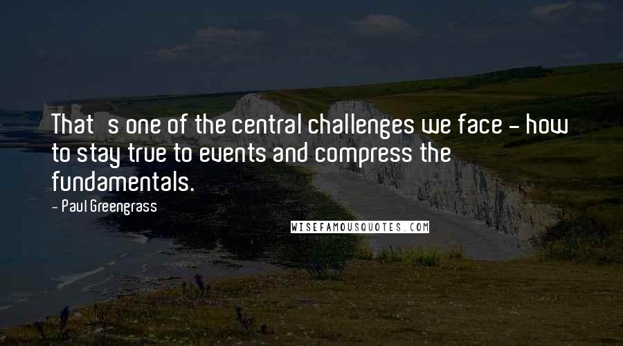 Paul Greengrass Quotes: That's one of the central challenges we face - how to stay true to events and compress the fundamentals.