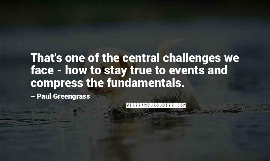 Paul Greengrass Quotes: That's one of the central challenges we face - how to stay true to events and compress the fundamentals.