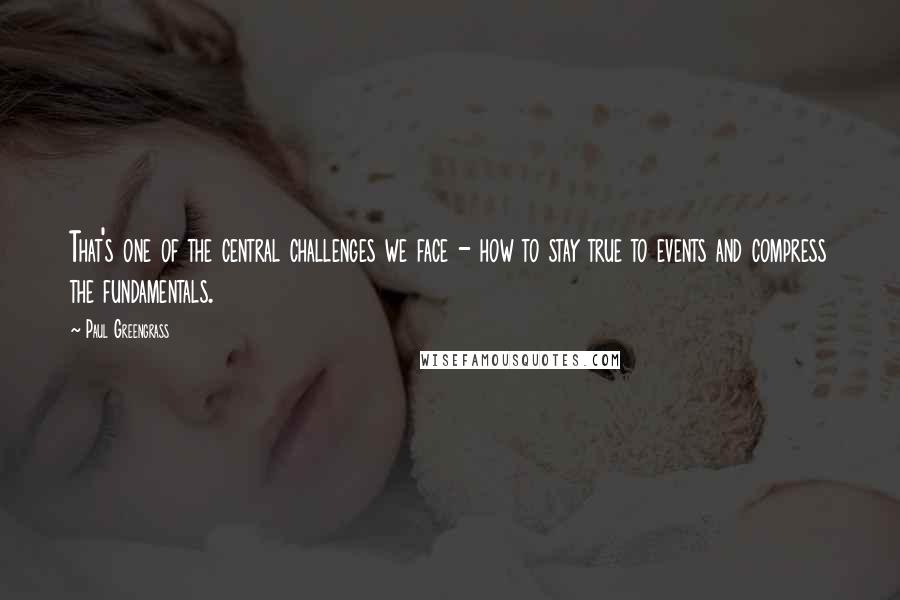 Paul Greengrass Quotes: That's one of the central challenges we face - how to stay true to events and compress the fundamentals.