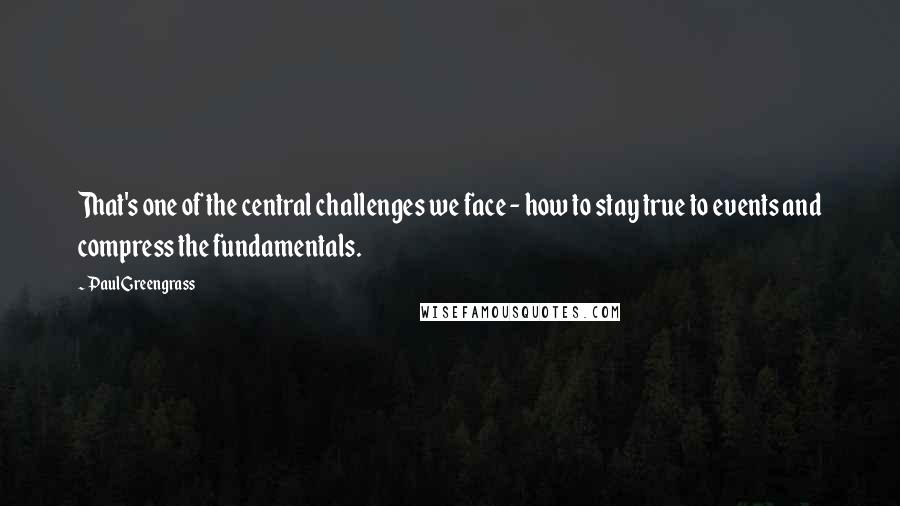 Paul Greengrass Quotes: That's one of the central challenges we face - how to stay true to events and compress the fundamentals.