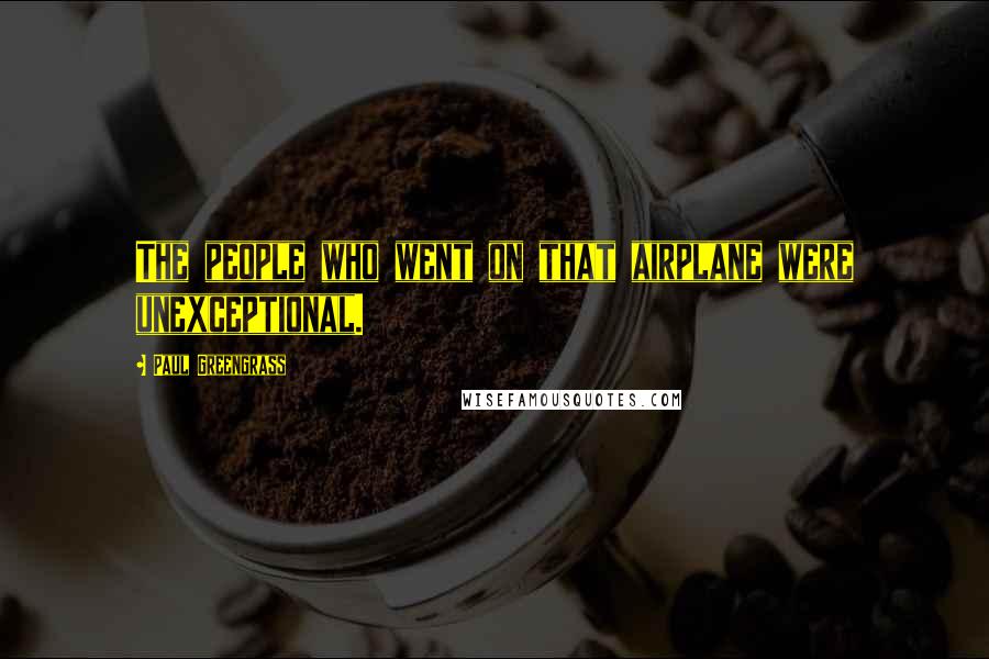Paul Greengrass Quotes: The people who went on that airplane were unexceptional.