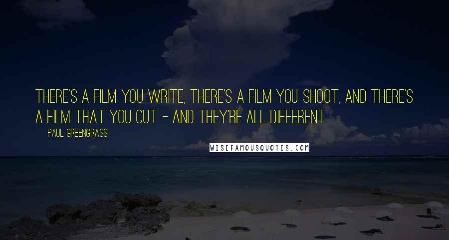 Paul Greengrass Quotes: There's a film you write, there's a film you shoot, and there's a film that you cut - and they're all different.