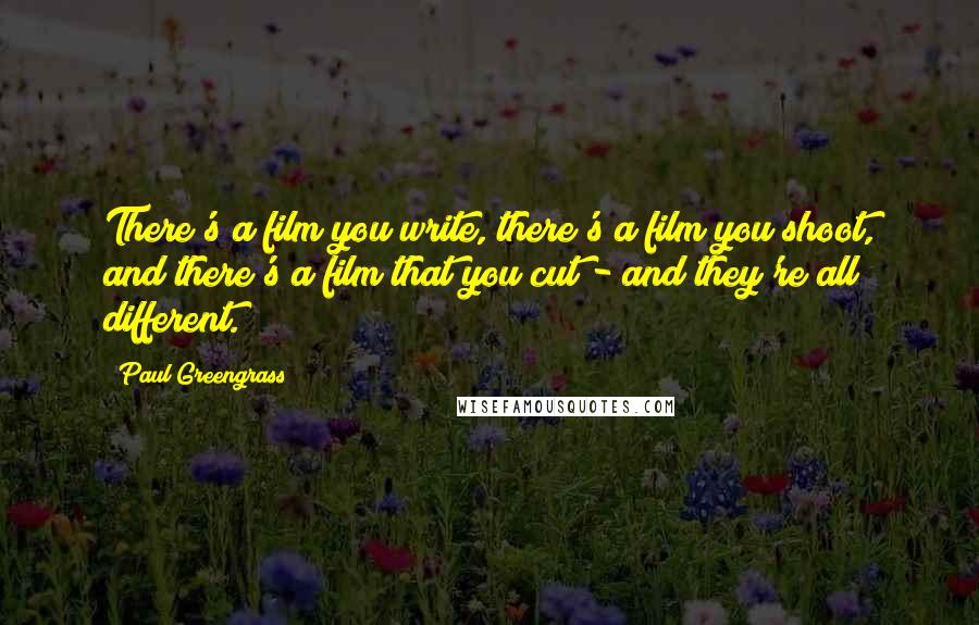 Paul Greengrass Quotes: There's a film you write, there's a film you shoot, and there's a film that you cut - and they're all different.