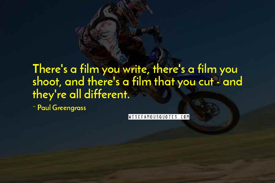 Paul Greengrass Quotes: There's a film you write, there's a film you shoot, and there's a film that you cut - and they're all different.