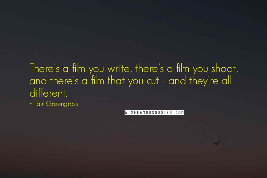 Paul Greengrass Quotes: There's a film you write, there's a film you shoot, and there's a film that you cut - and they're all different.