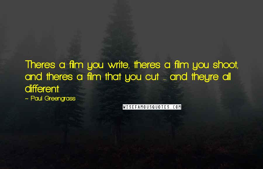 Paul Greengrass Quotes: There's a film you write, there's a film you shoot, and there's a film that you cut - and they're all different.