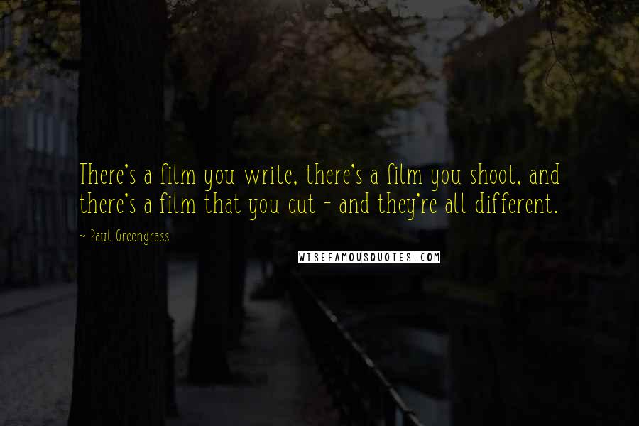 Paul Greengrass Quotes: There's a film you write, there's a film you shoot, and there's a film that you cut - and they're all different.