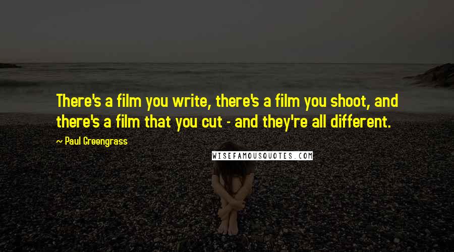 Paul Greengrass Quotes: There's a film you write, there's a film you shoot, and there's a film that you cut - and they're all different.