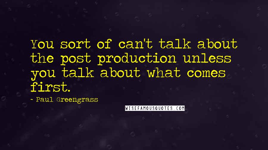 Paul Greengrass Quotes: You sort of can't talk about the post production unless you talk about what comes first.