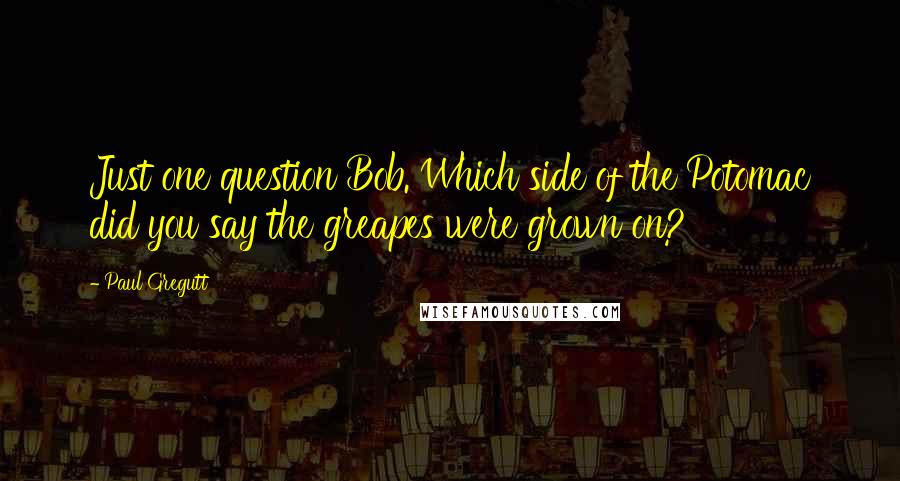 Paul Gregutt Quotes: Just one question Bob. Which side of the Potomac did you say the greapes were grown on?