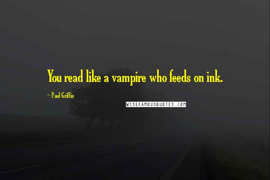 Paul Griffin Quotes: You read like a vampire who feeds on ink.