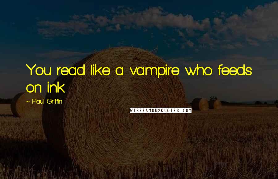 Paul Griffin Quotes: You read like a vampire who feeds on ink.