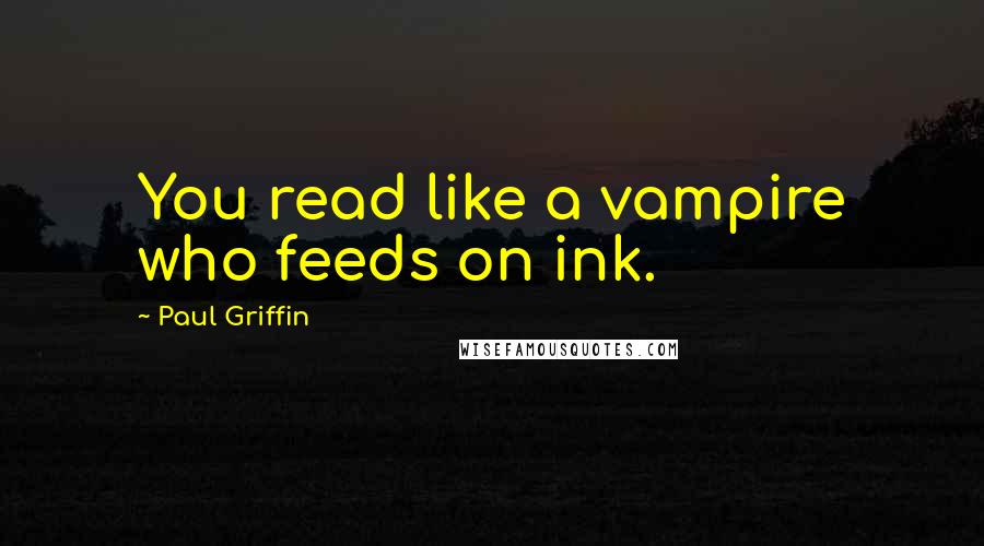 Paul Griffin Quotes: You read like a vampire who feeds on ink.