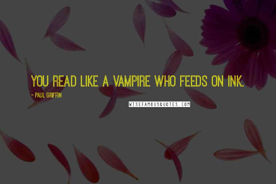 Paul Griffin Quotes: You read like a vampire who feeds on ink.