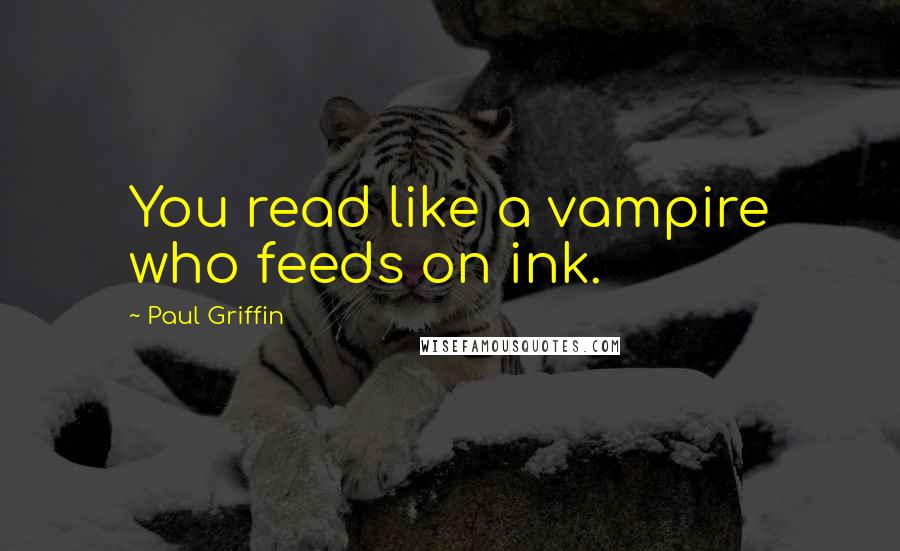 Paul Griffin Quotes: You read like a vampire who feeds on ink.