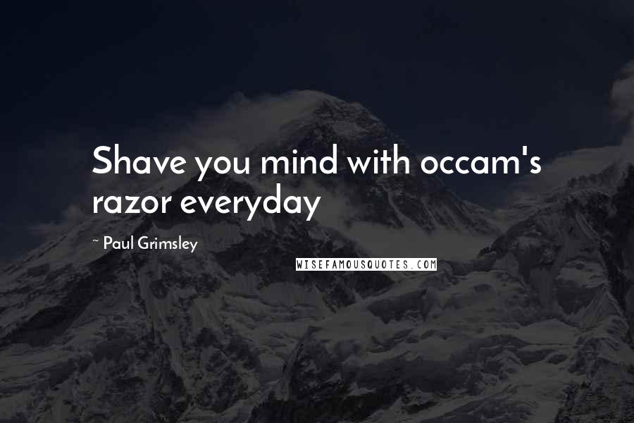 Paul Grimsley Quotes: Shave you mind with occam's razor everyday