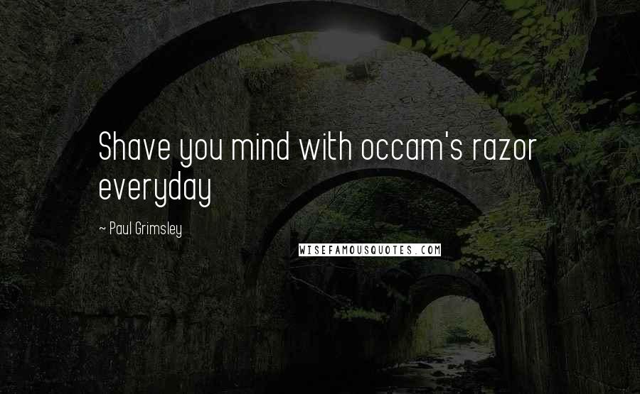 Paul Grimsley Quotes: Shave you mind with occam's razor everyday