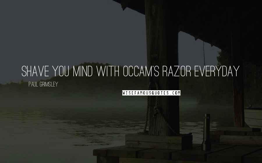 Paul Grimsley Quotes: Shave you mind with occam's razor everyday