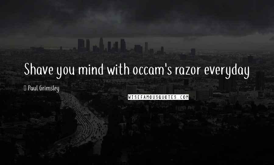 Paul Grimsley Quotes: Shave you mind with occam's razor everyday