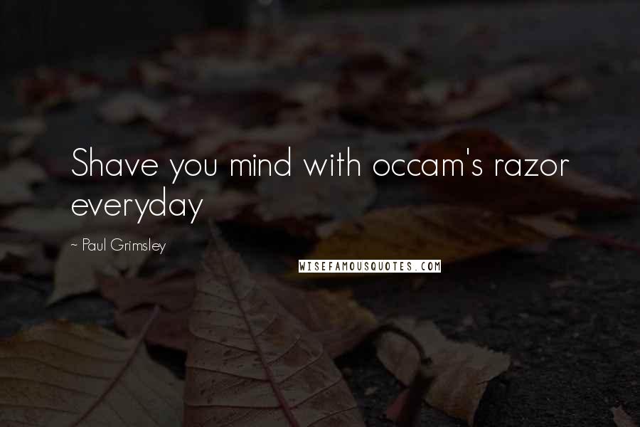 Paul Grimsley Quotes: Shave you mind with occam's razor everyday