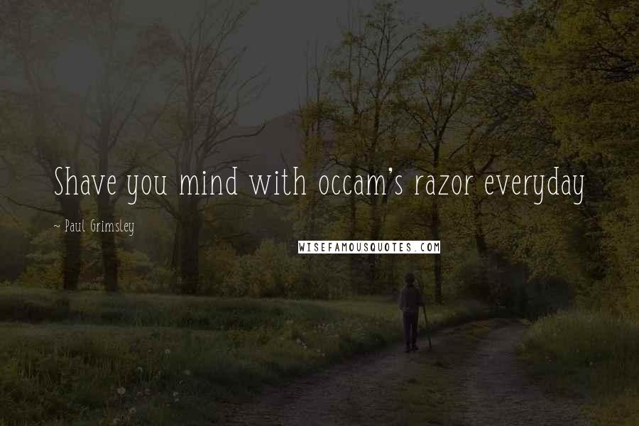 Paul Grimsley Quotes: Shave you mind with occam's razor everyday