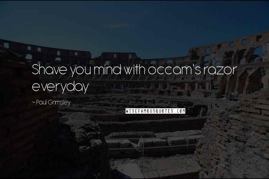 Paul Grimsley Quotes: Shave you mind with occam's razor everyday