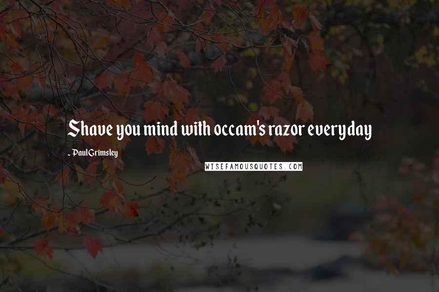 Paul Grimsley Quotes: Shave you mind with occam's razor everyday