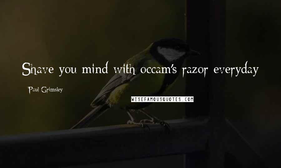 Paul Grimsley Quotes: Shave you mind with occam's razor everyday