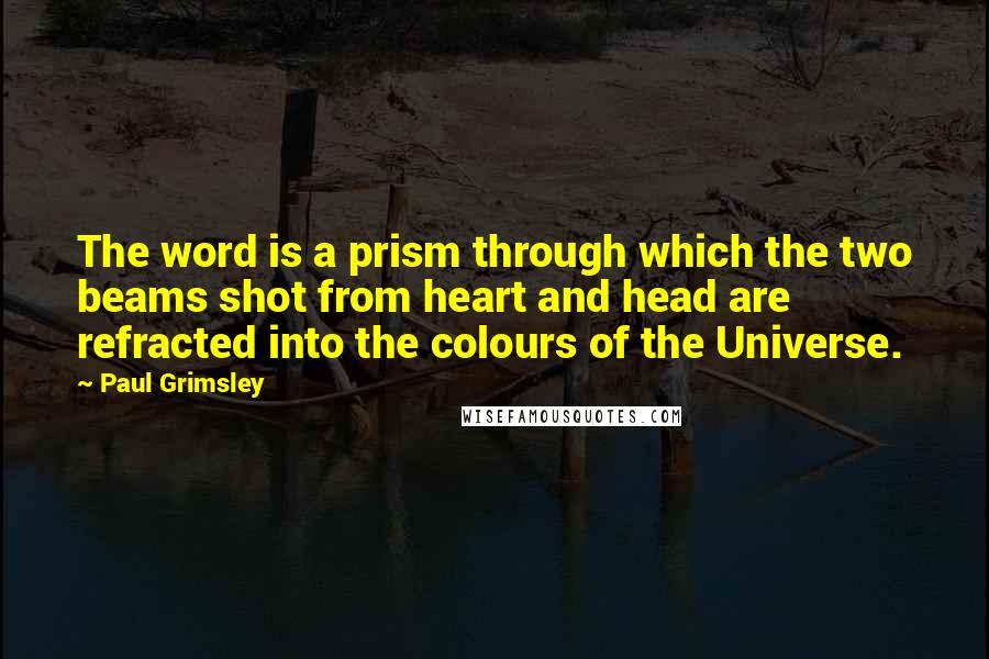 Paul Grimsley Quotes: The word is a prism through which the two beams shot from heart and head are refracted into the colours of the Universe.