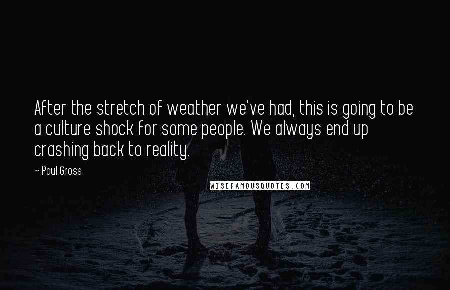 Paul Gross Quotes: After the stretch of weather we've had, this is going to be a culture shock for some people. We always end up crashing back to reality.