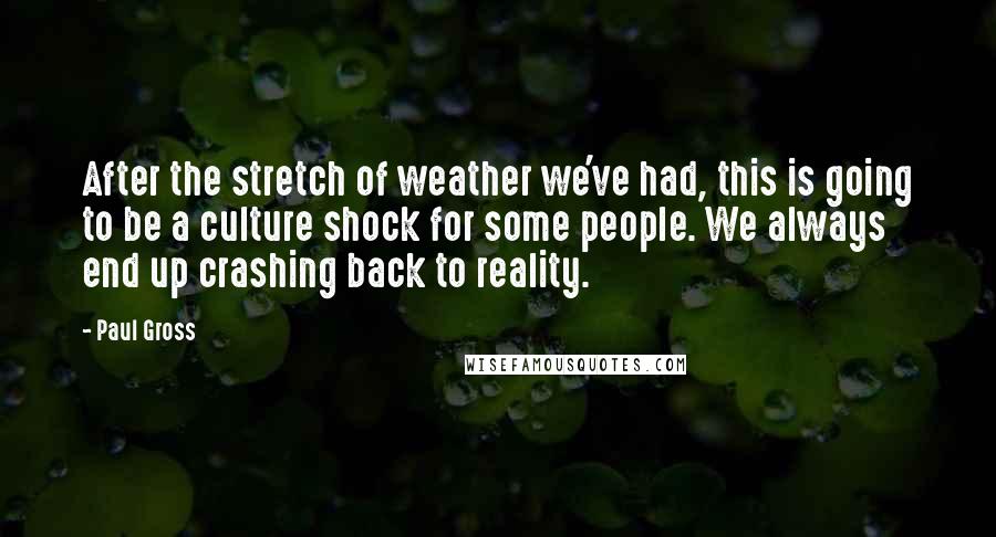 Paul Gross Quotes: After the stretch of weather we've had, this is going to be a culture shock for some people. We always end up crashing back to reality.