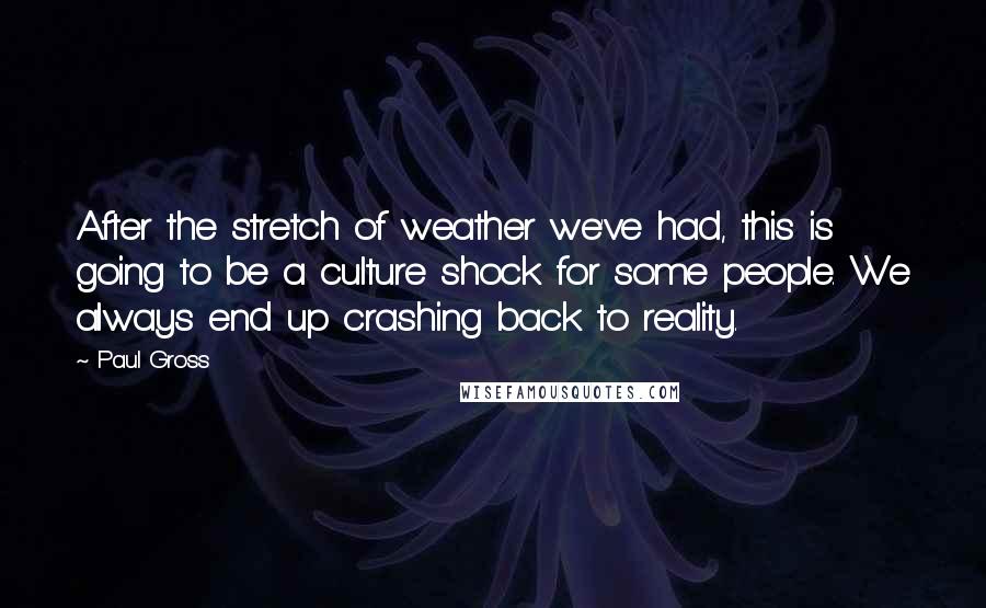 Paul Gross Quotes: After the stretch of weather we've had, this is going to be a culture shock for some people. We always end up crashing back to reality.