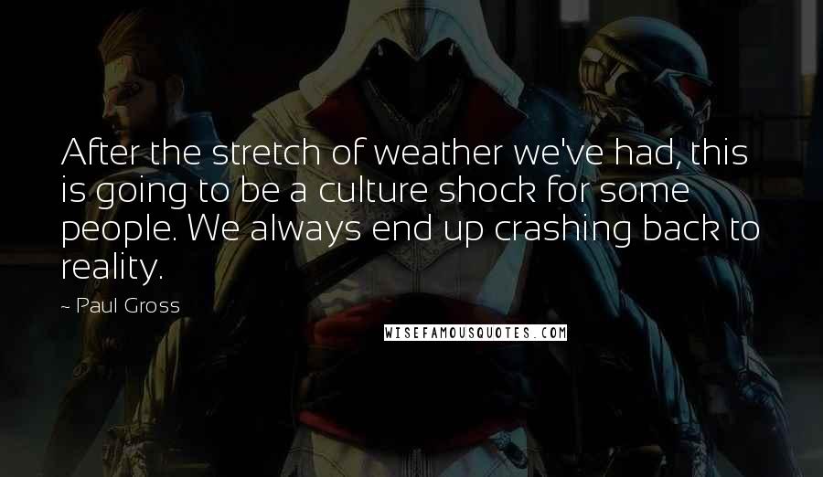 Paul Gross Quotes: After the stretch of weather we've had, this is going to be a culture shock for some people. We always end up crashing back to reality.