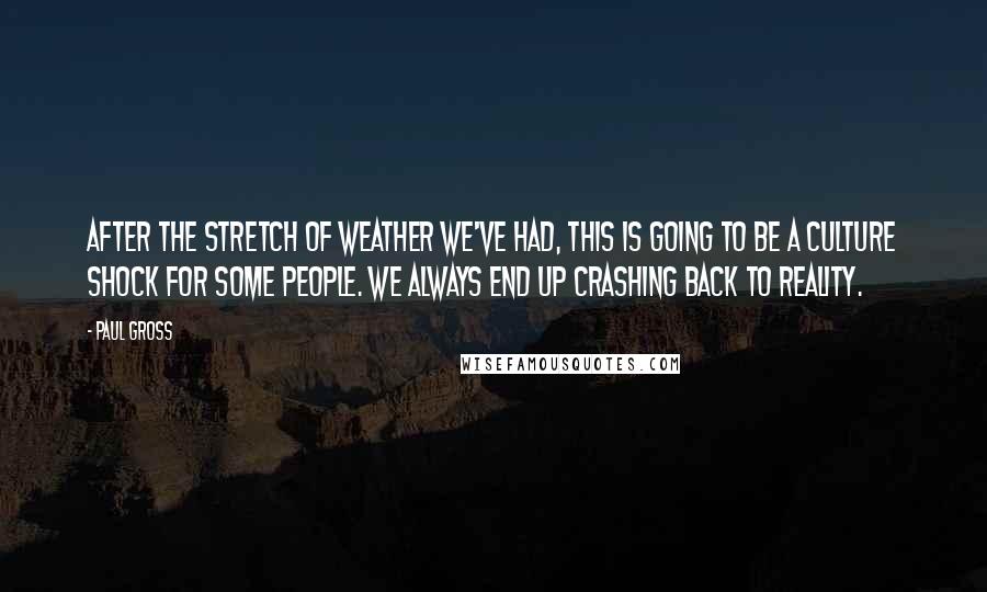 Paul Gross Quotes: After the stretch of weather we've had, this is going to be a culture shock for some people. We always end up crashing back to reality.