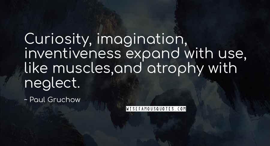 Paul Gruchow Quotes: Curiosity, imagination, inventiveness expand with use, like muscles,and atrophy with neglect.