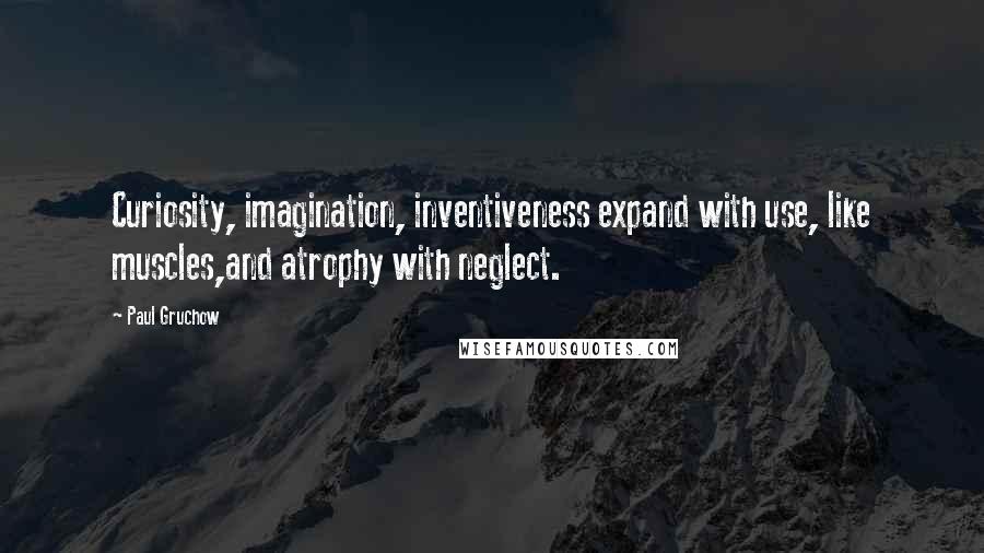 Paul Gruchow Quotes: Curiosity, imagination, inventiveness expand with use, like muscles,and atrophy with neglect.