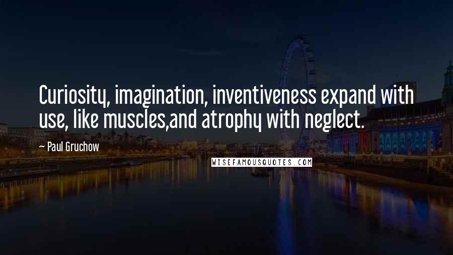 Paul Gruchow Quotes: Curiosity, imagination, inventiveness expand with use, like muscles,and atrophy with neglect.