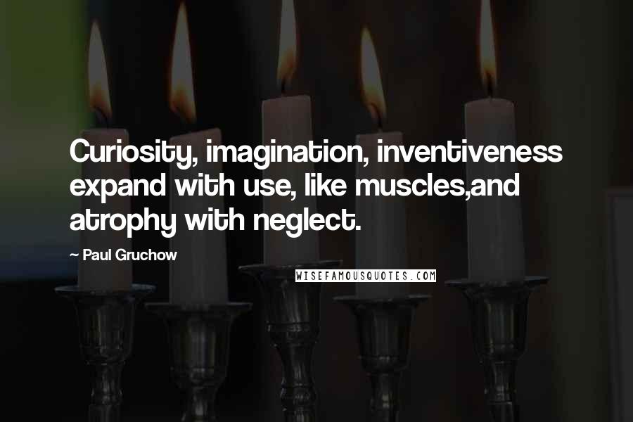 Paul Gruchow Quotes: Curiosity, imagination, inventiveness expand with use, like muscles,and atrophy with neglect.