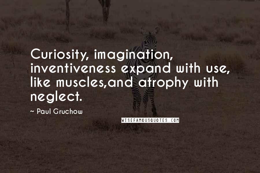 Paul Gruchow Quotes: Curiosity, imagination, inventiveness expand with use, like muscles,and atrophy with neglect.