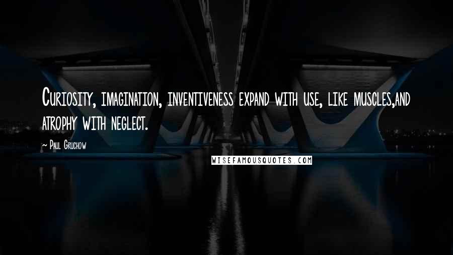 Paul Gruchow Quotes: Curiosity, imagination, inventiveness expand with use, like muscles,and atrophy with neglect.