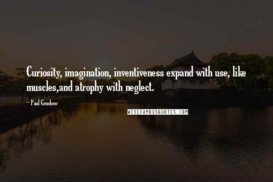 Paul Gruchow Quotes: Curiosity, imagination, inventiveness expand with use, like muscles,and atrophy with neglect.