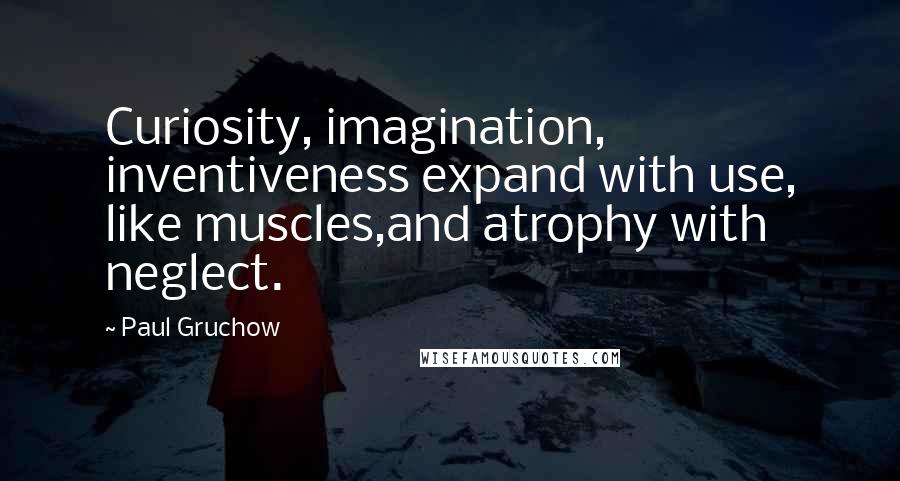 Paul Gruchow Quotes: Curiosity, imagination, inventiveness expand with use, like muscles,and atrophy with neglect.