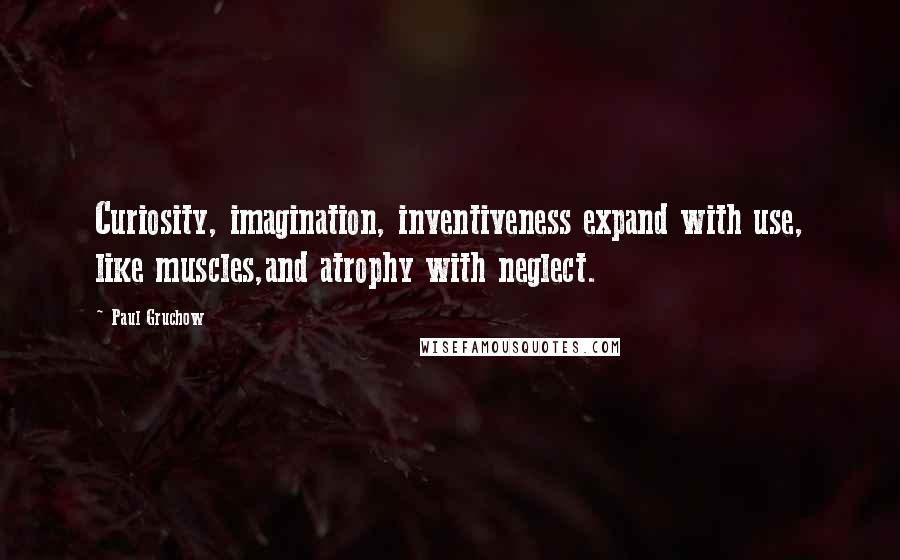 Paul Gruchow Quotes: Curiosity, imagination, inventiveness expand with use, like muscles,and atrophy with neglect.