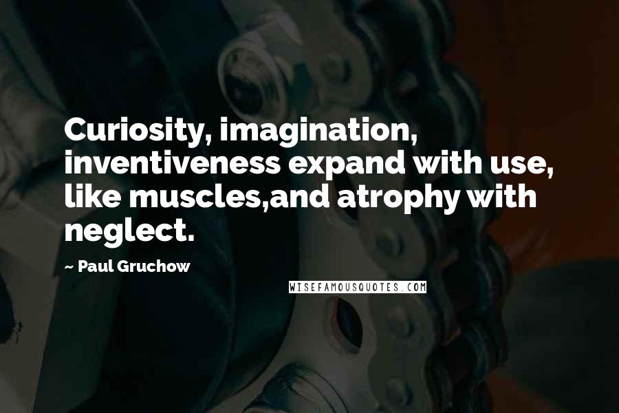 Paul Gruchow Quotes: Curiosity, imagination, inventiveness expand with use, like muscles,and atrophy with neglect.