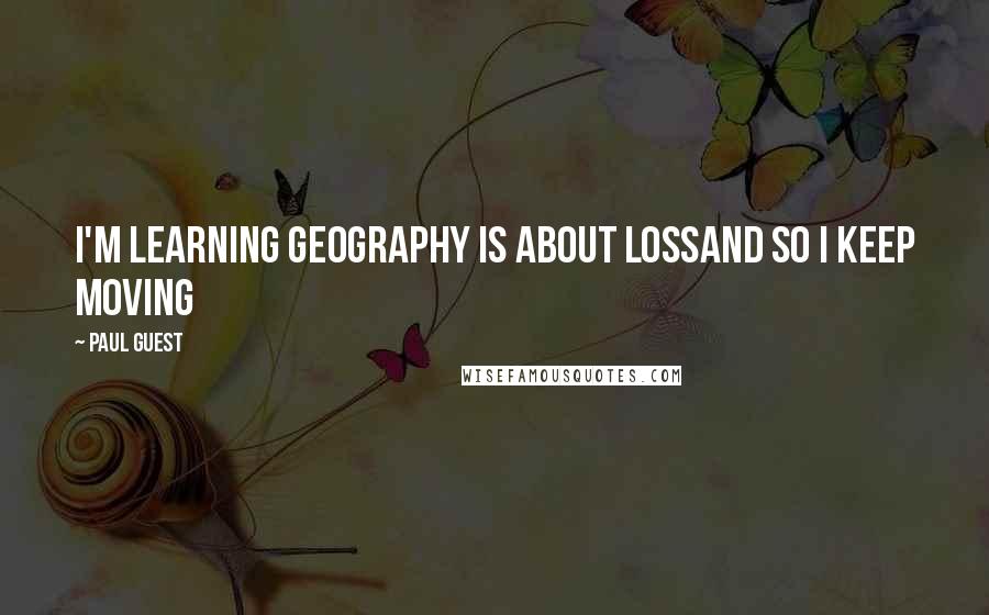 Paul Guest Quotes: I'm learning geography is about lossand so I keep moving