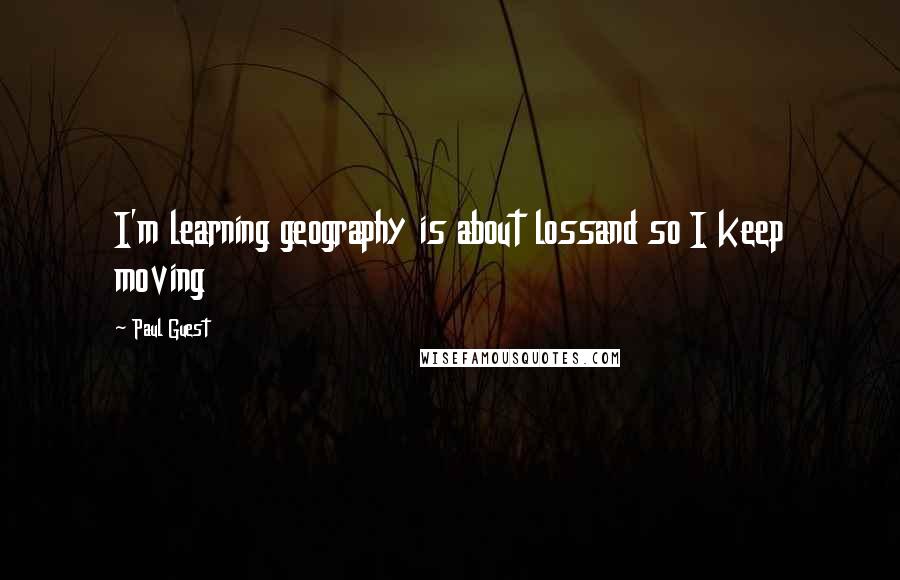 Paul Guest Quotes: I'm learning geography is about lossand so I keep moving