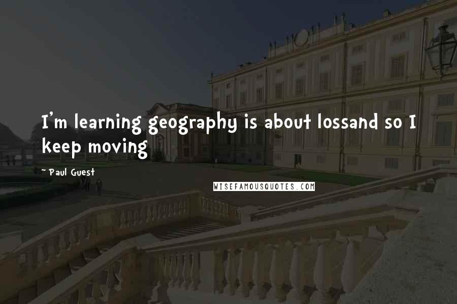 Paul Guest Quotes: I'm learning geography is about lossand so I keep moving